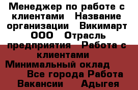 Менеджер по работе с клиентами › Название организации ­ Викимарт, ООО › Отрасль предприятия ­ Работа с клиентами › Минимальный оклад ­ 15 000 - Все города Работа » Вакансии   . Адыгея респ.